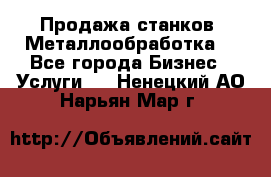 Продажа станков. Металлообработка. - Все города Бизнес » Услуги   . Ненецкий АО,Нарьян-Мар г.